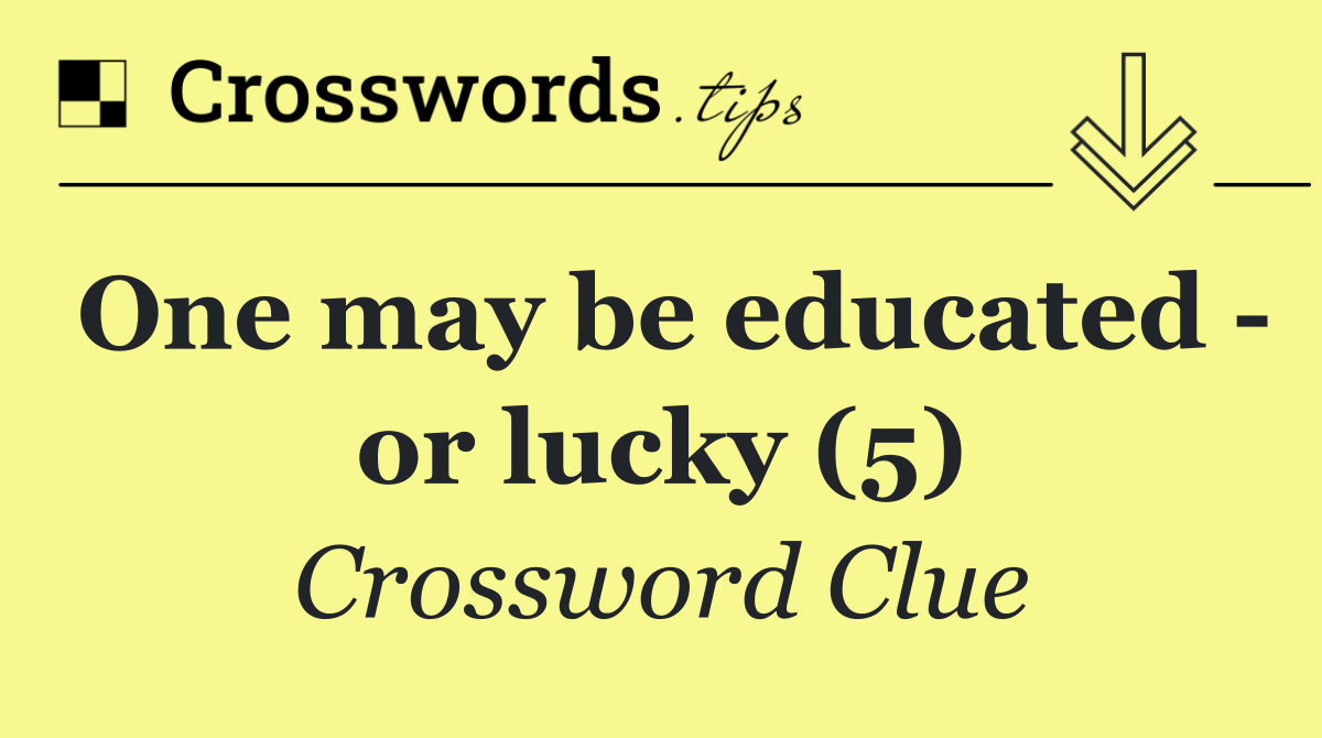One may be educated   or lucky (5)