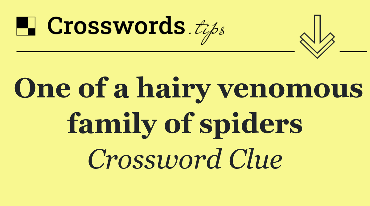 One of a hairy venomous family of spiders