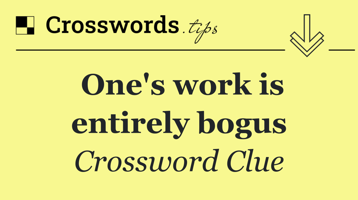 One's work is entirely bogus