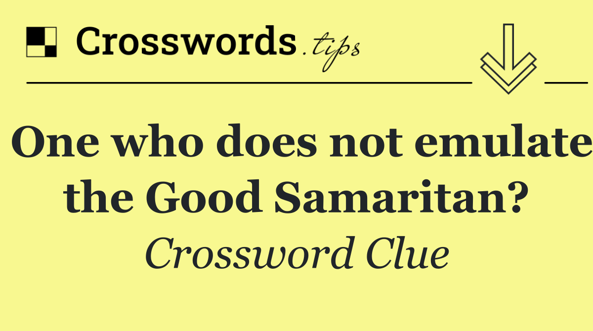 One who does not emulate the Good Samaritan?