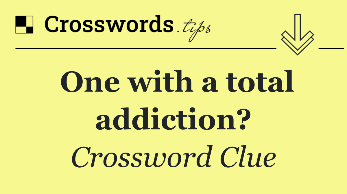 One with a total addiction?