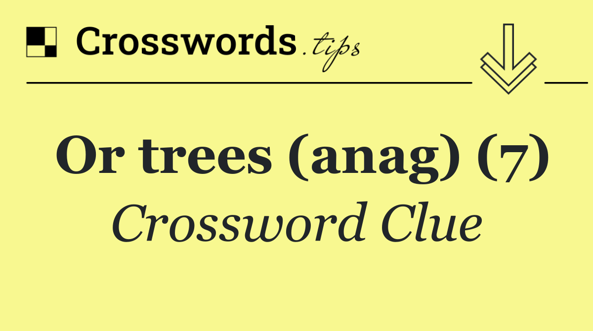 Or trees (anag) (7)