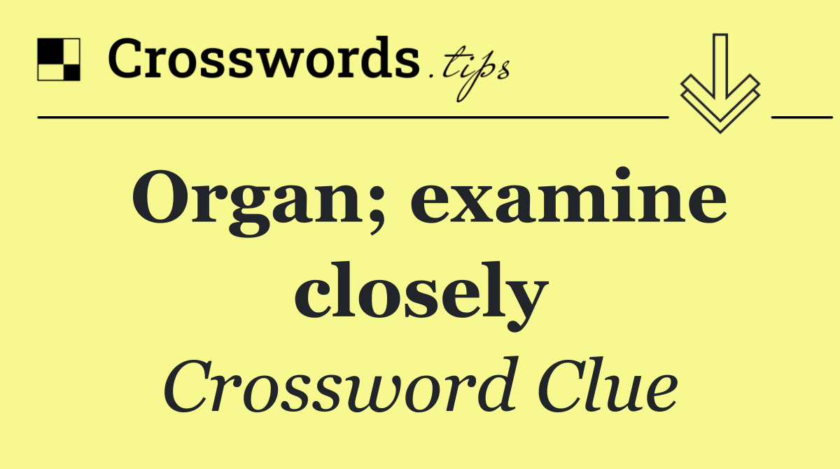 Organ; examine closely