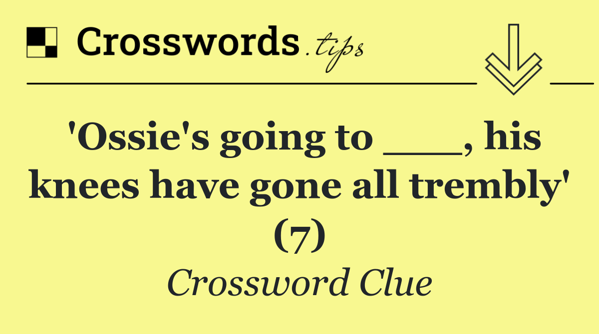 'Ossie's going to ___, his knees have gone all trembly' (7)