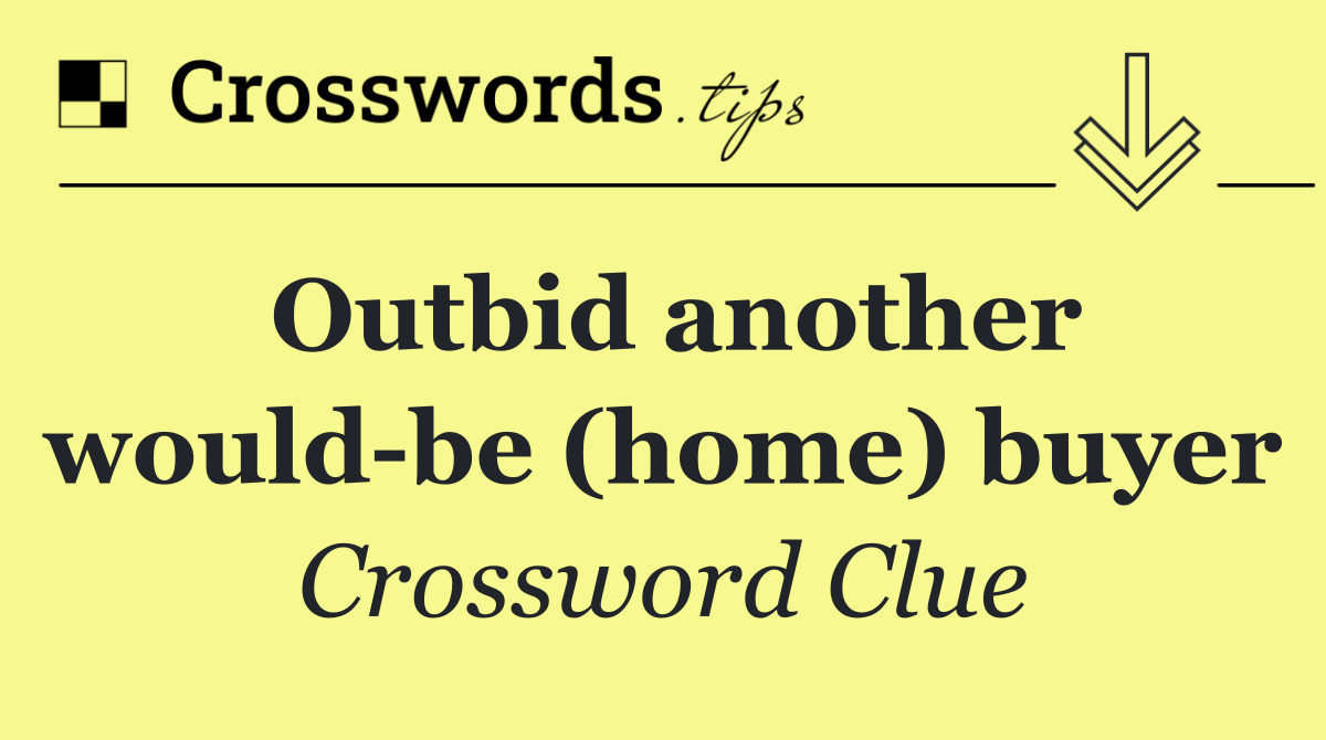 Outbid another would be (home) buyer