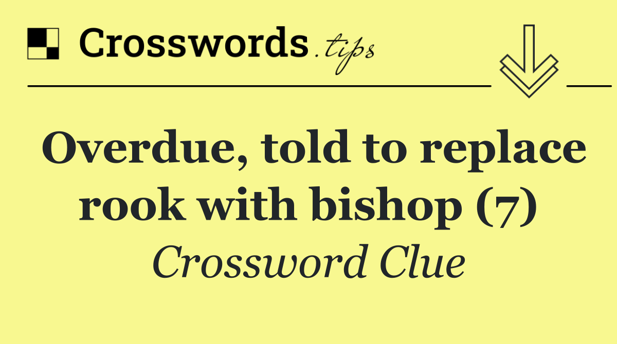 Overdue, told to replace rook with bishop (7)
