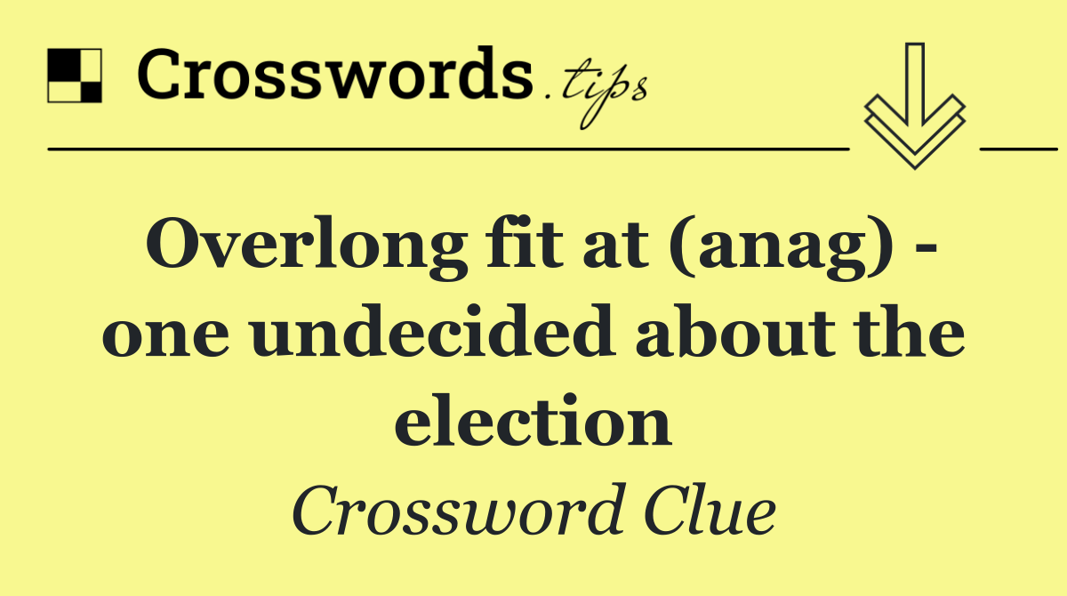 Overlong fit at (anag)   one undecided about the election