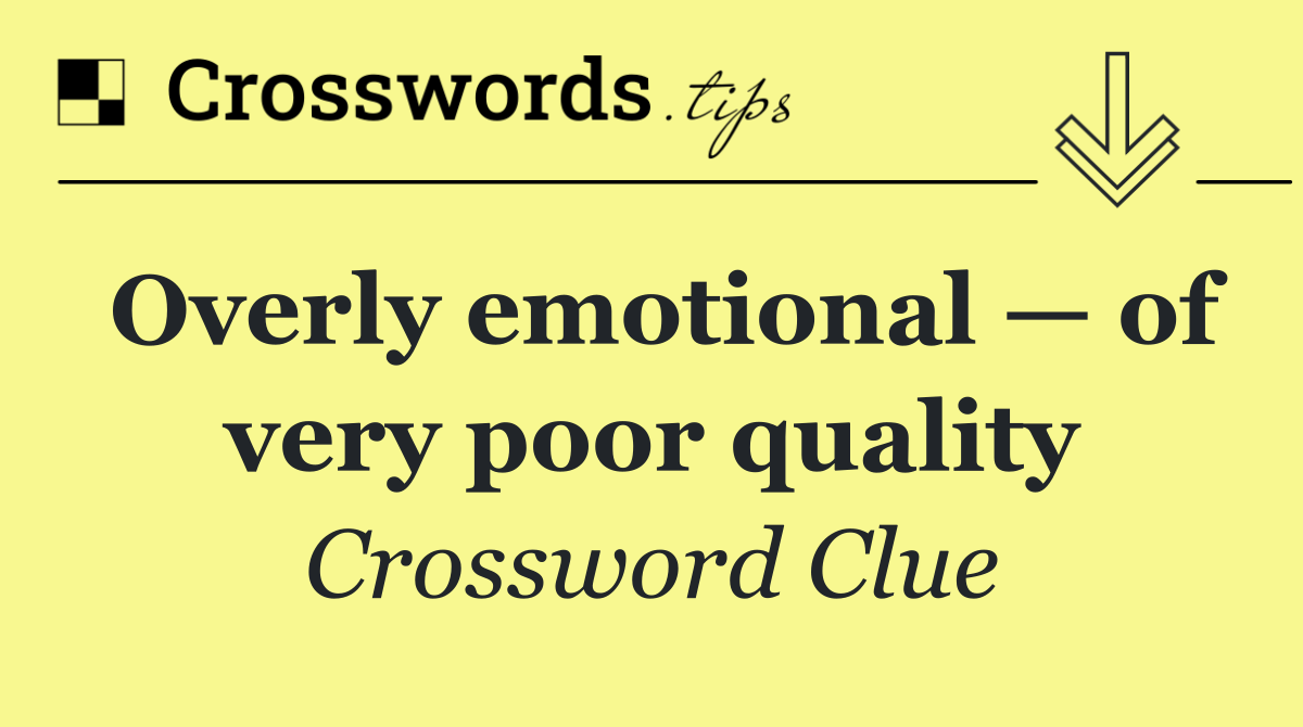 Overly emotional — of very poor quality