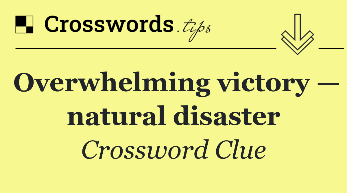 Overwhelming victory — natural disaster