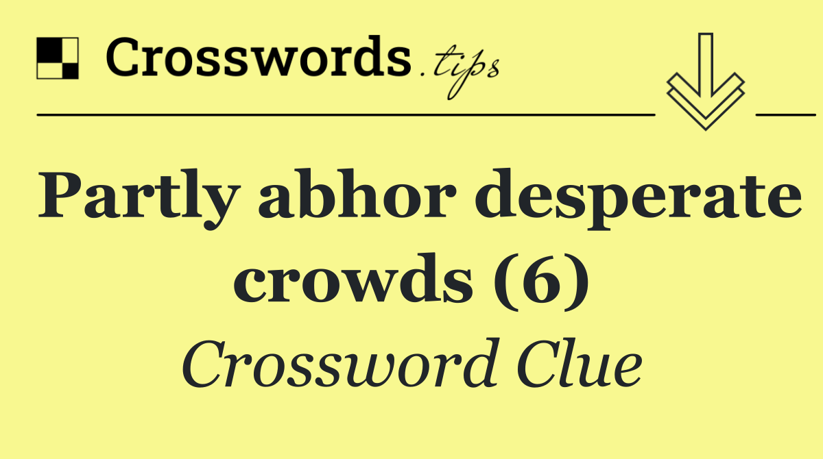 Partly abhor desperate crowds (6)