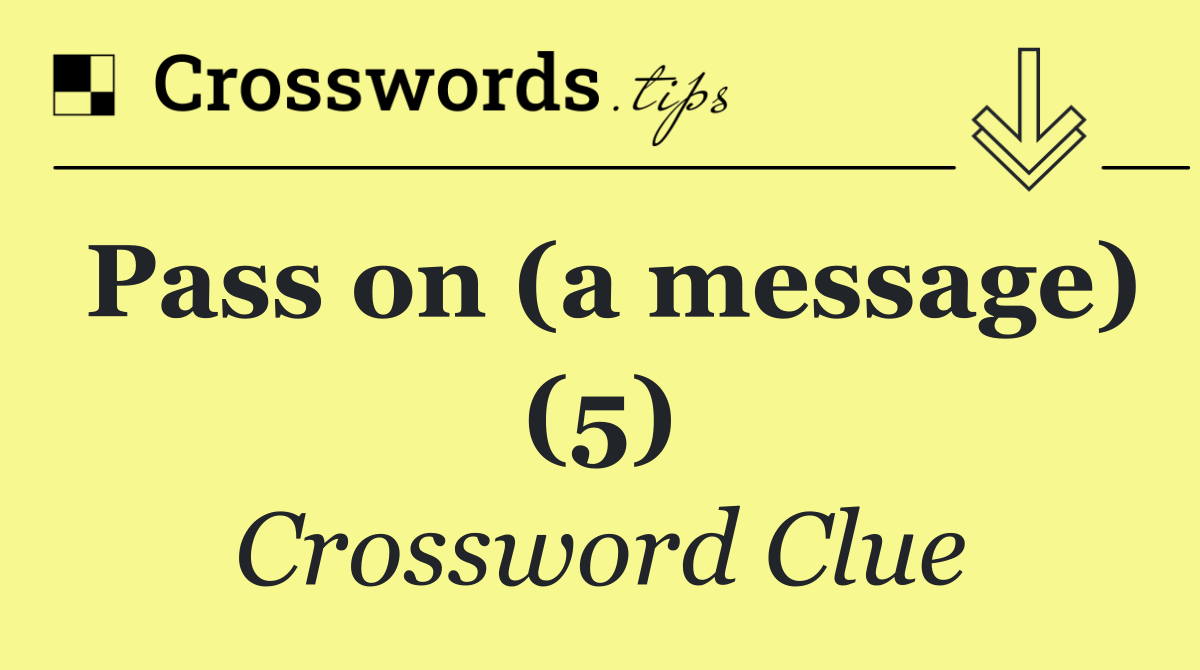 Pass on (a message) (5)