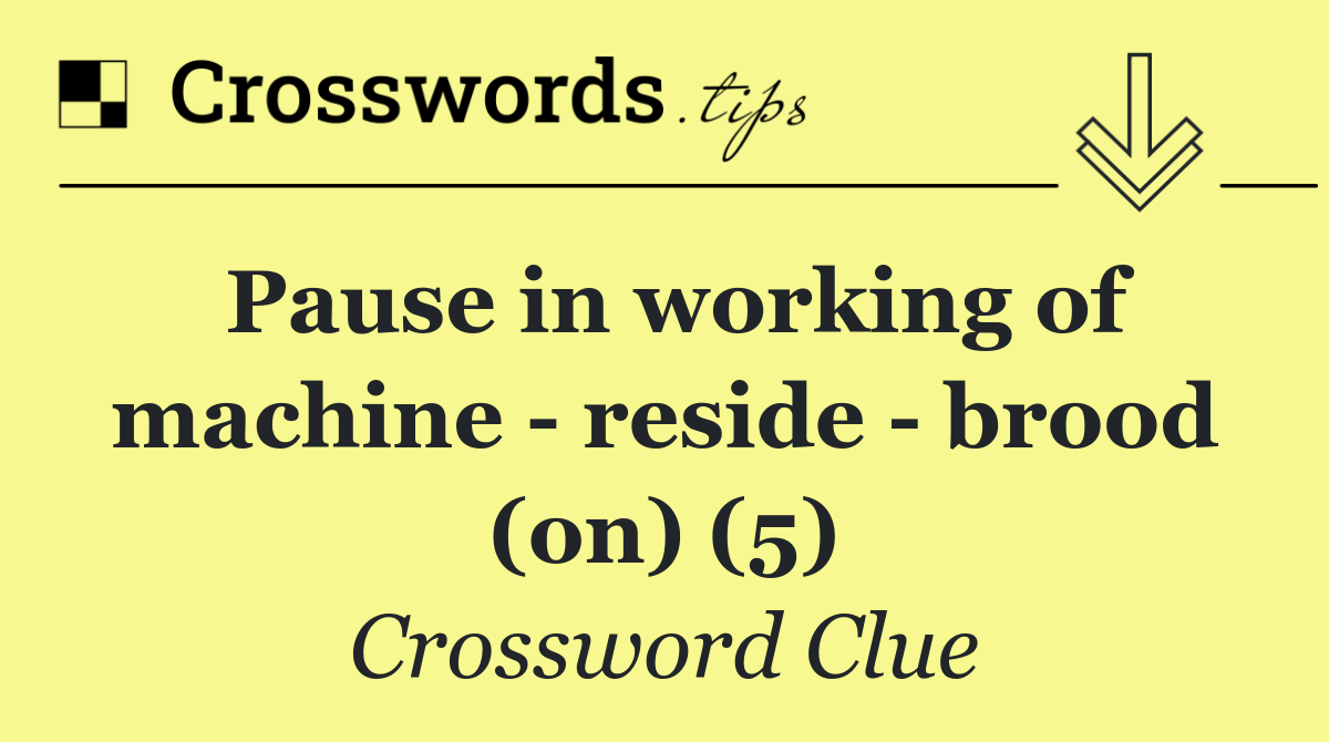 Pause in working of machine   reside   brood (on) (5)