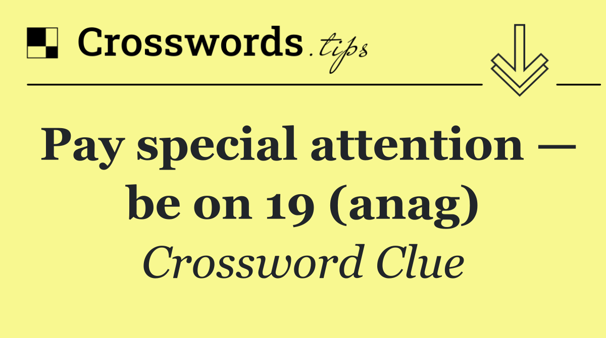 Pay special attention — be on 19 (anag)