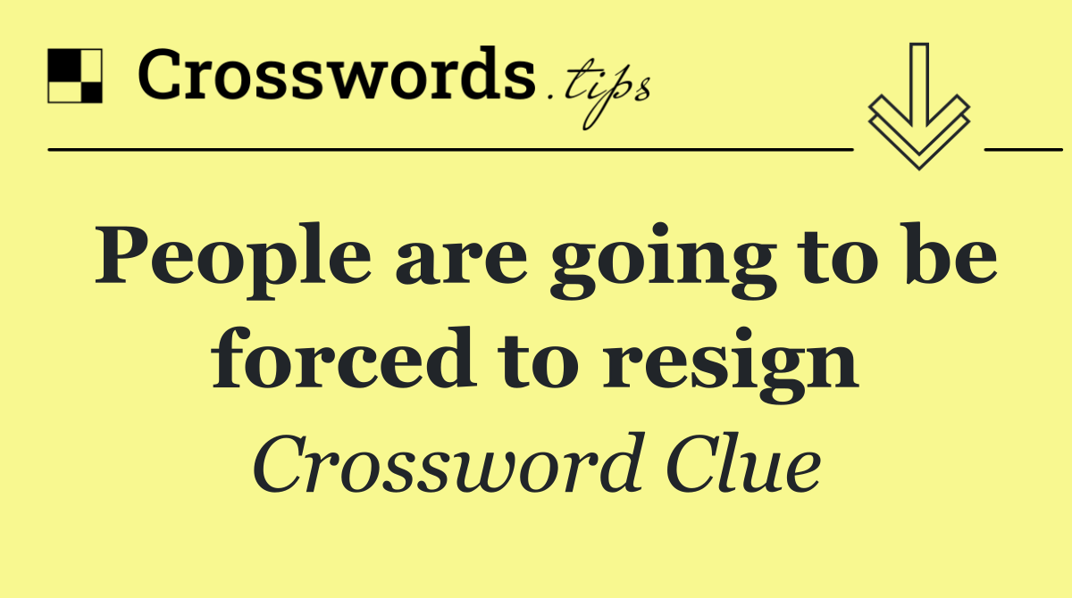 People are going to be forced to resign