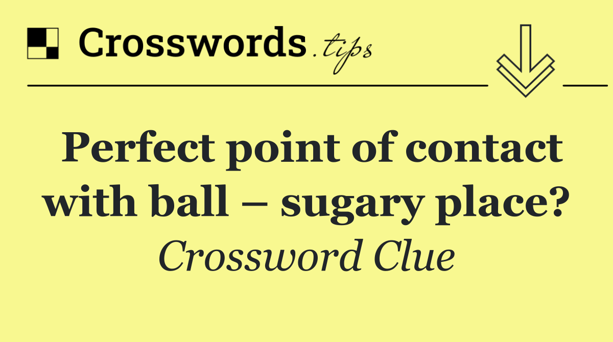 Perfect point of contact with ball – sugary place?