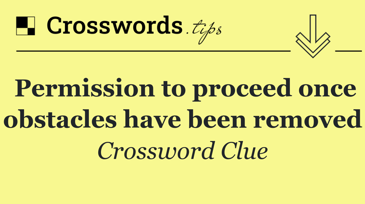 Permission to proceed once obstacles have been removed