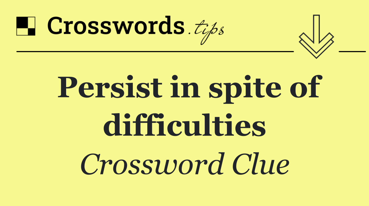 Persist in spite of difficulties
