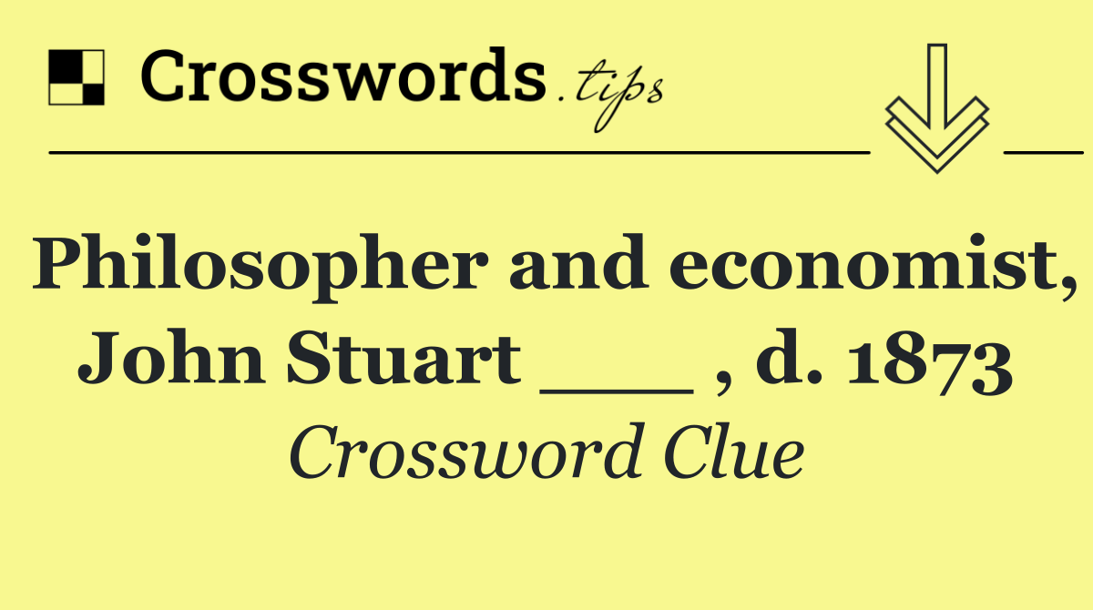 Philosopher and economist, John Stuart ___ , d. 1873