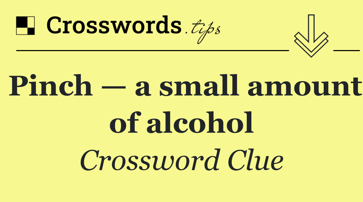 Pinch — a small amount of alcohol