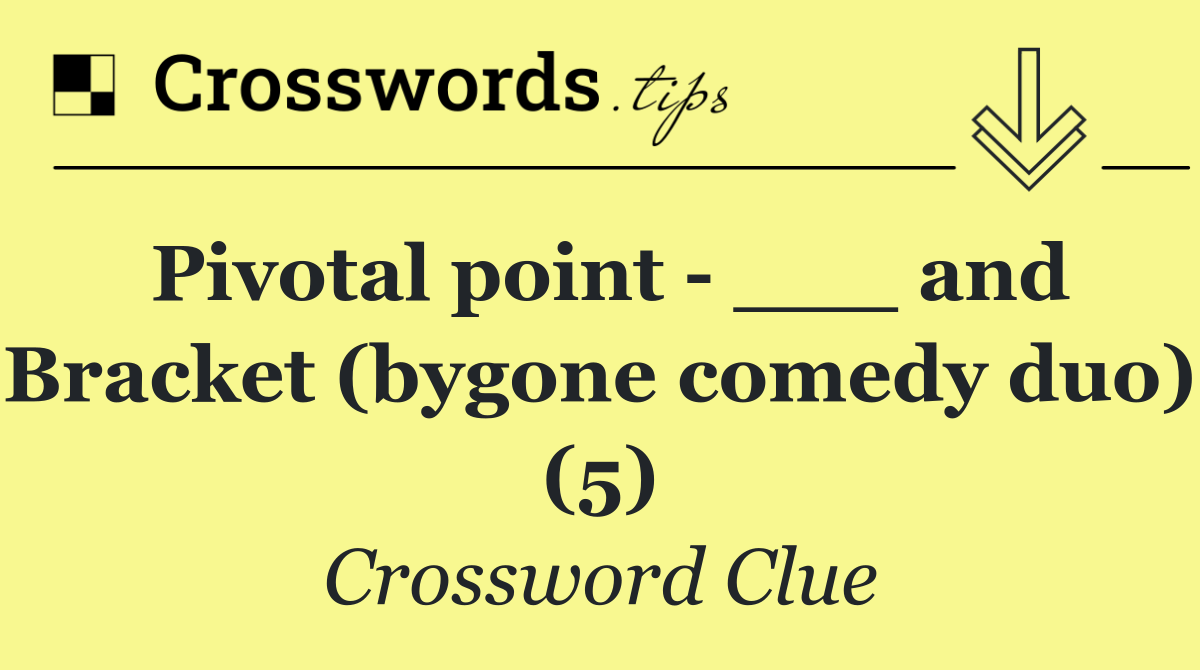 Pivotal point   ___ and Bracket (bygone comedy duo) (5)