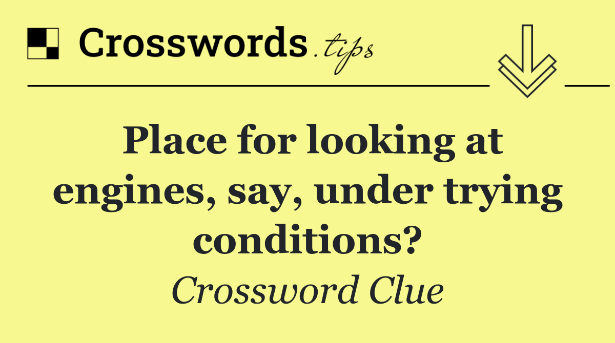 Place for looking at engines, say, under trying conditions?