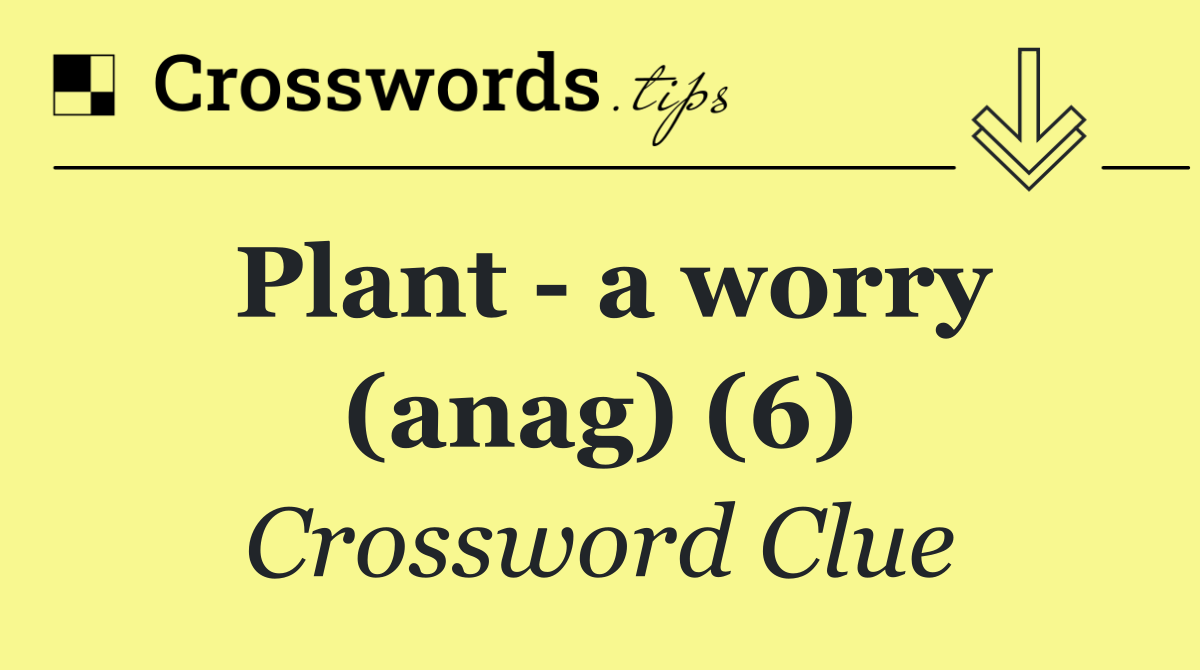 Plant   a worry (anag) (6)