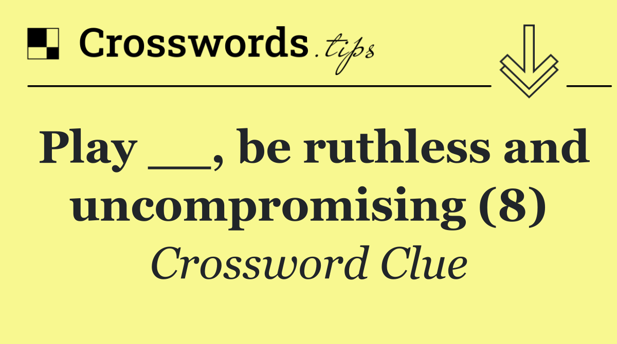 Play __, be ruthless and uncompromising (8)