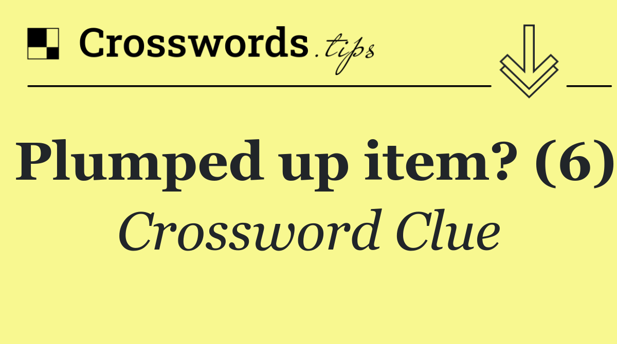 Plumped up item? (6)