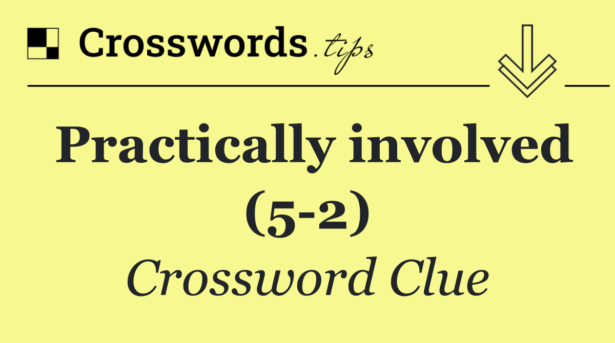 Practically involved (5 2)