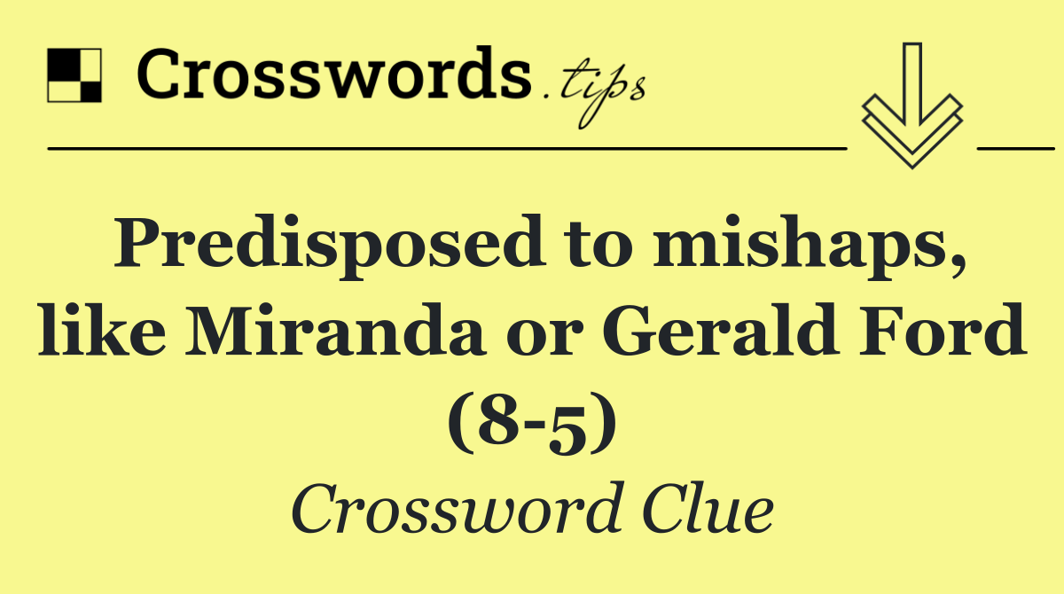 Predisposed to mishaps, like Miranda or Gerald Ford (8 5)