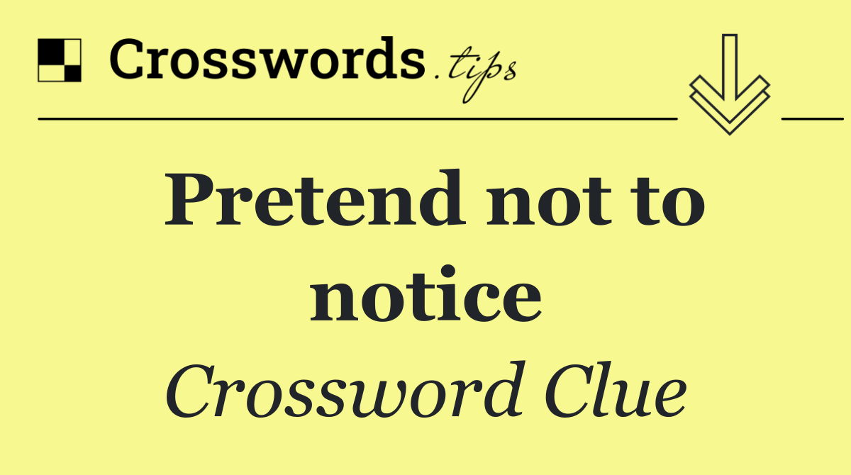 Pretend not to notice