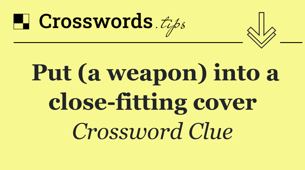 Put (a weapon) into a close fitting cover