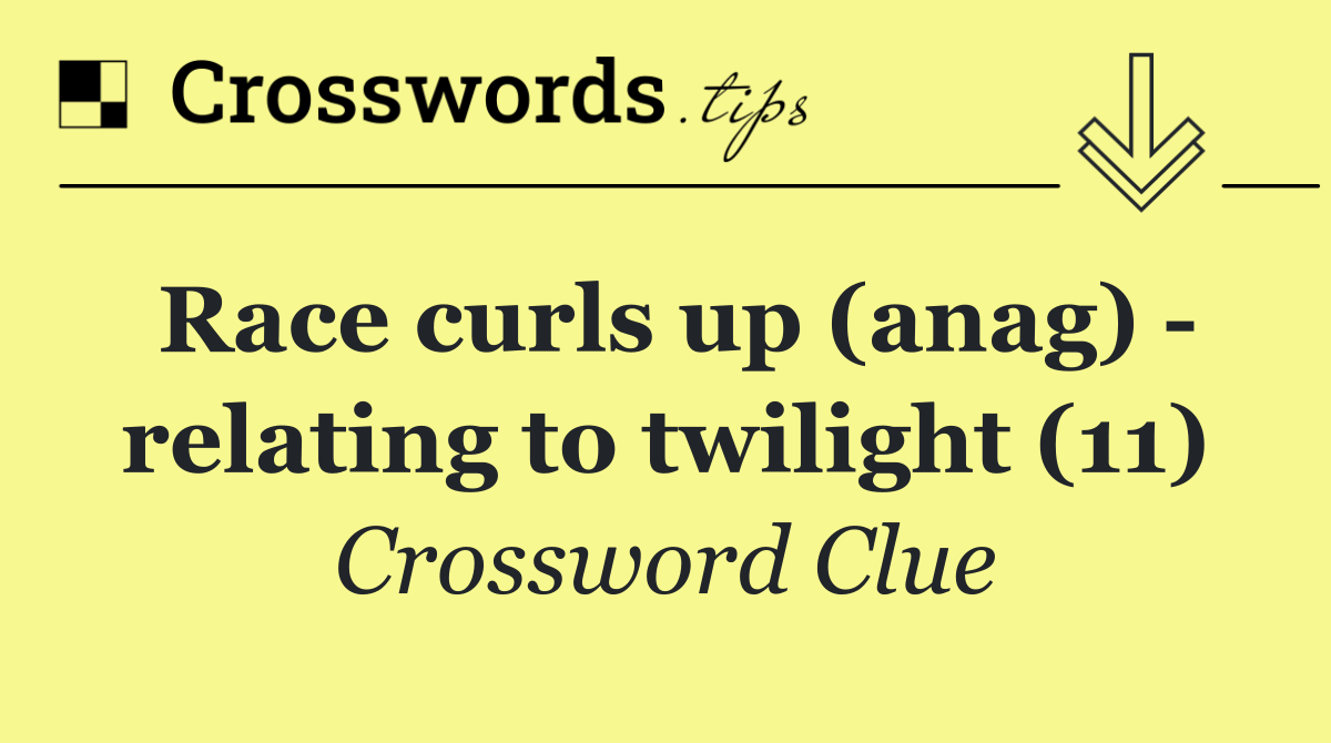 Race curls up (anag)   relating to twilight (11)