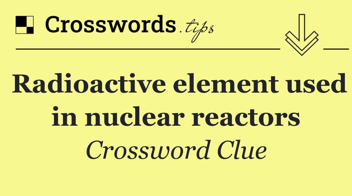 Radioactive element used in nuclear reactors