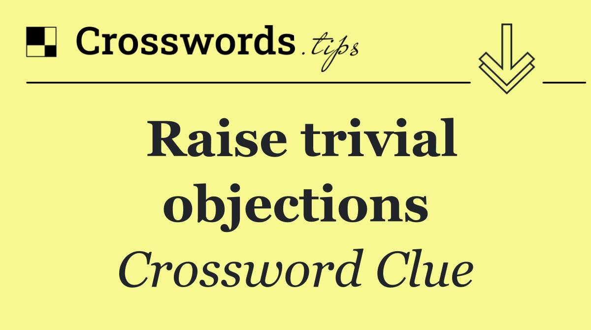 Raise trivial objections