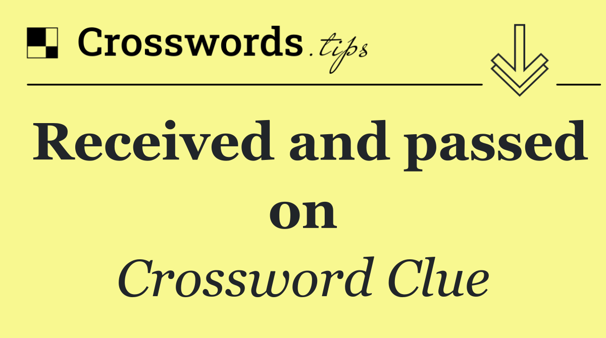 Received and passed on