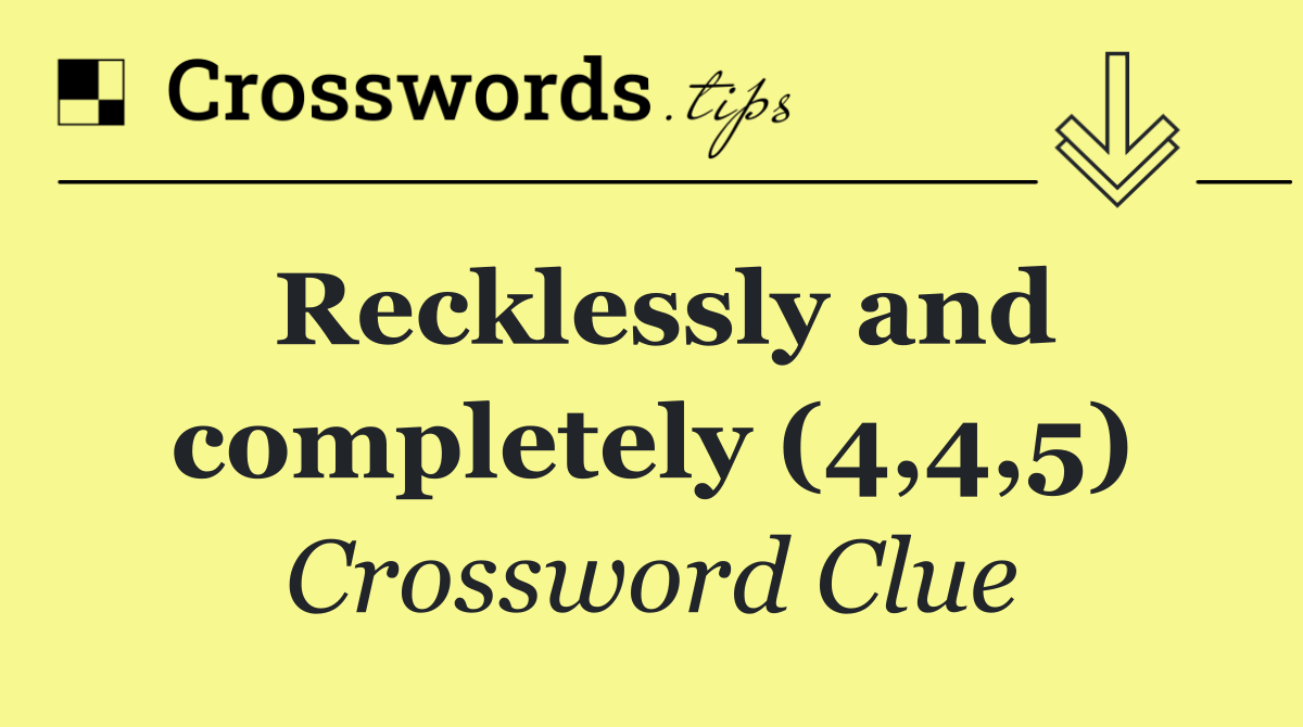 Recklessly and completely (4,4,5)