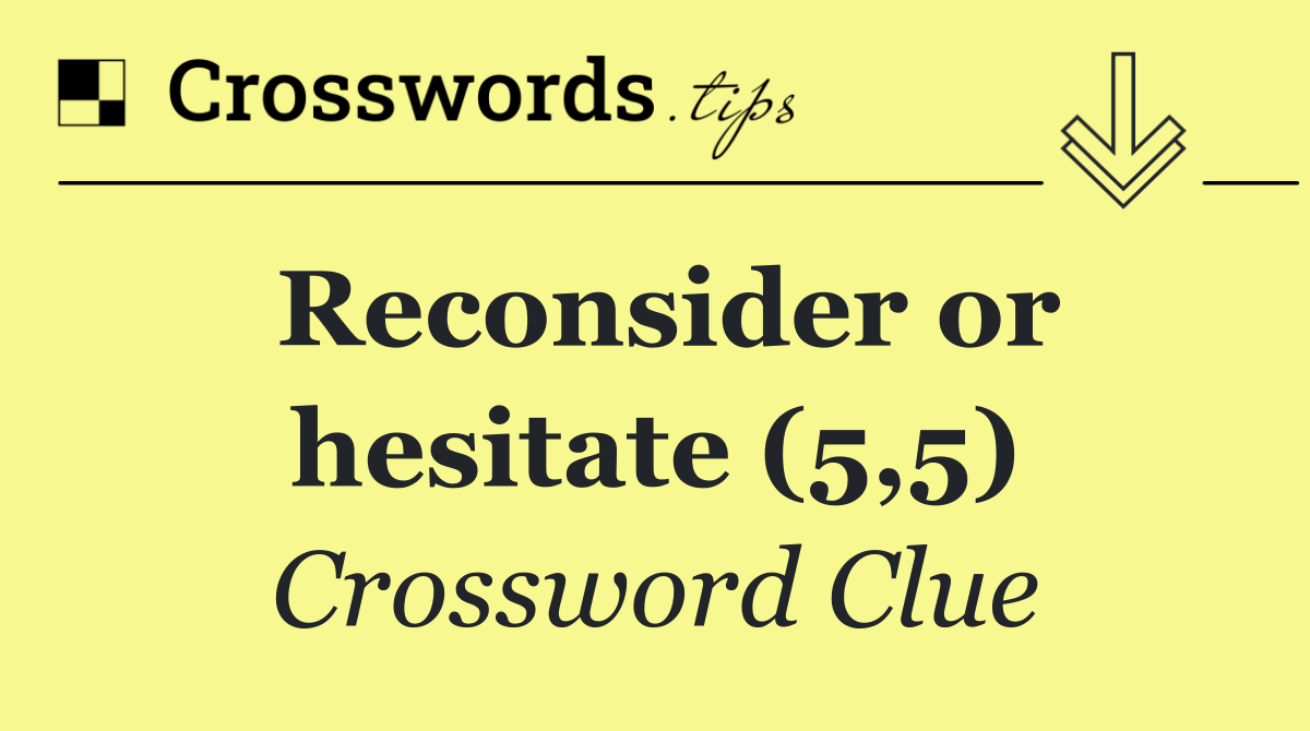 Reconsider or hesitate (5,5)