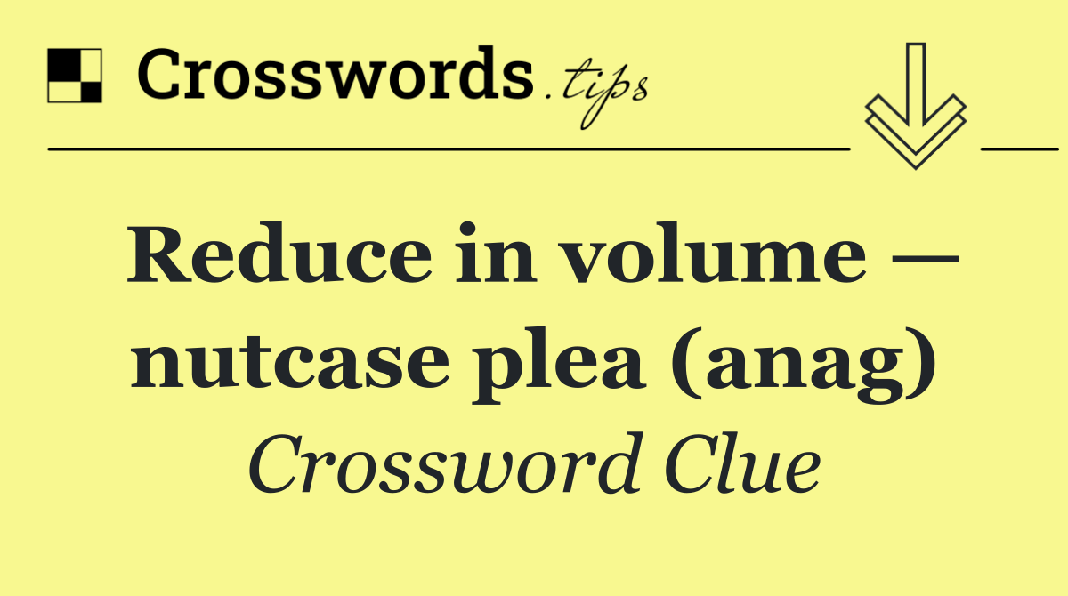 Reduce in volume — nutcase plea (anag)