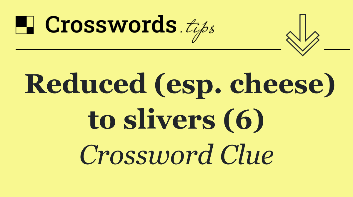 Reduced (esp. cheese) to slivers (6)