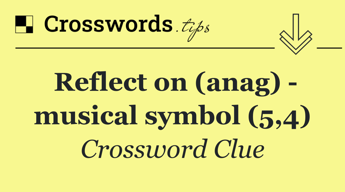 Reflect on (anag)   musical symbol (5,4)