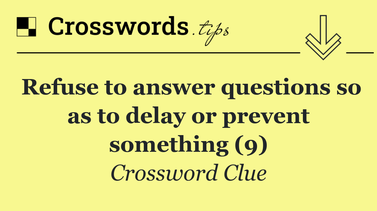 Refuse to answer questions so as to delay or prevent something (9)