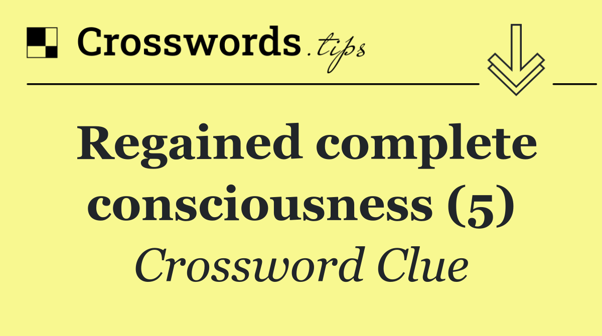 Regained complete consciousness (5)