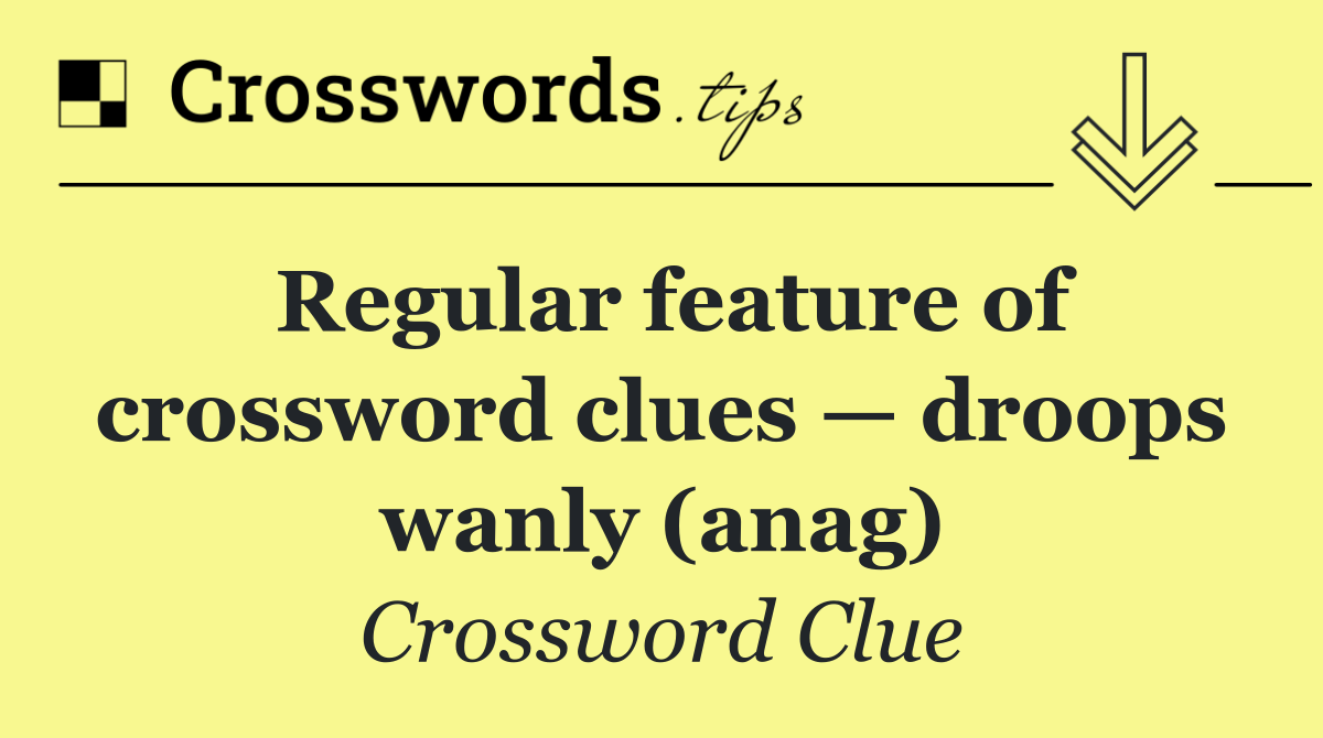 Regular feature of crossword clues — droops wanly (anag)