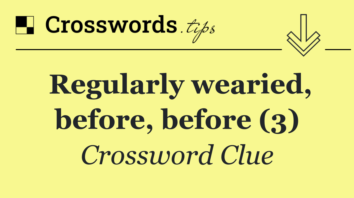 Regularly wearied, before, before (3)