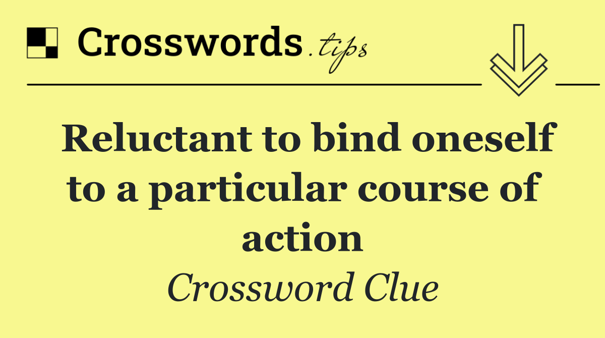 Reluctant to bind oneself to a particular course of action