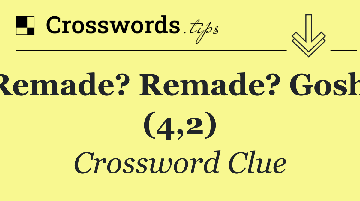Remade? Remade? Gosh! (4,2)