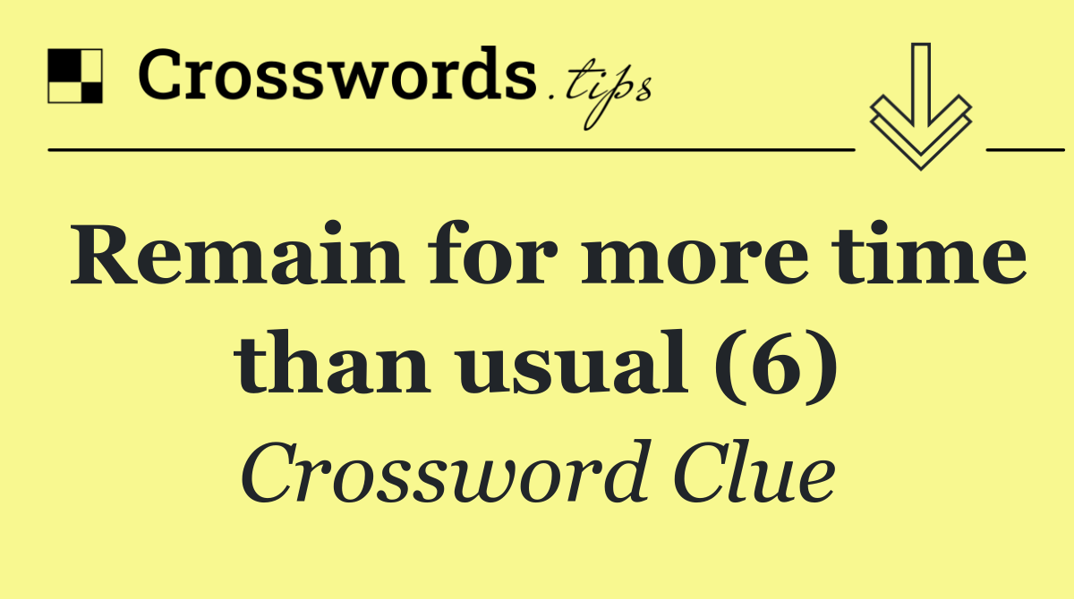 Remain for more time than usual (6)