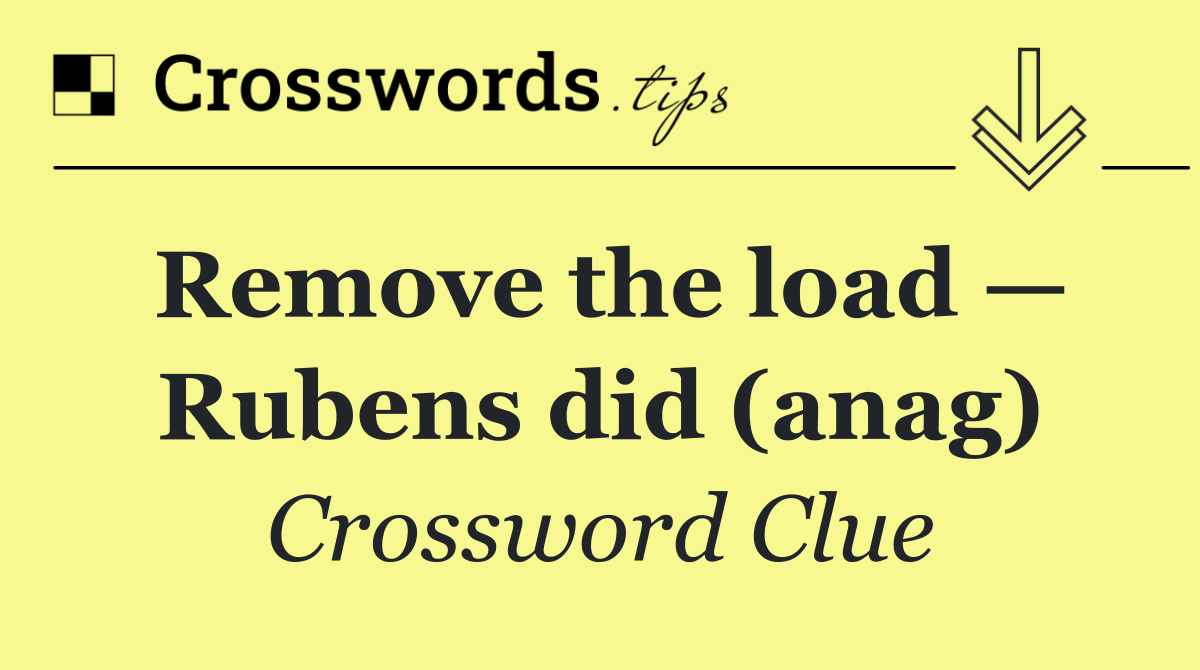 Remove the load — Rubens did (anag)