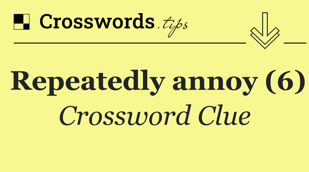 Repeatedly annoy (6)